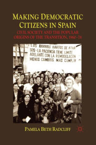 Title: Making Democratic Citizens in Spain: Civil Society and the Popular Origins of the Transition, 1960-78, Author: P. Radcliff