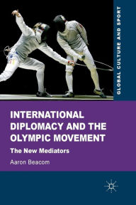 Title: International Diplomacy and the Olympic Movement: The New Mediators, Author: Aaron Beacom