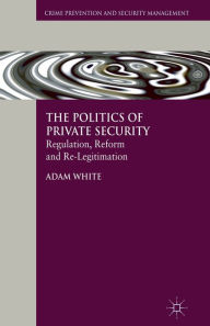 Title: The Politics of Private Security: Regulation, Reform and Re-Legitimation, Author: A. White