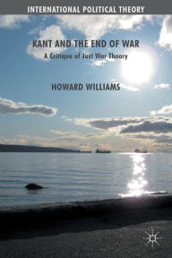 Title: Kant and the End of War: A Critique of Just War Theory, Author: Howard Williams