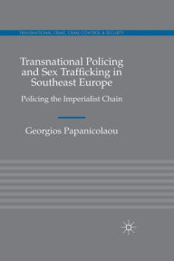 Title: Transnational Policing and Sex Trafficking in Southeast Europe: Policing the Imperialist Chain, Author: Georgios Papanicolaou
