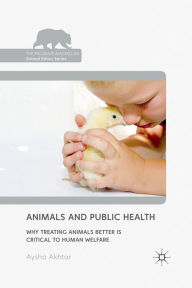 Title: Animals and Public Health: Why Treating Animals Better is Critical to Human Welfare, Author: A. Akhtar