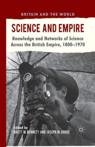 Title: Science and Empire: Knowledge and Networks of Science across the British Empire, 1800-1970, Author: B. Bennett