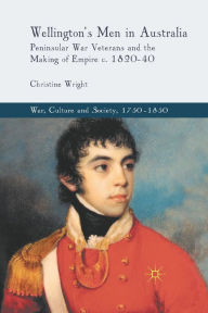 Title: Wellington's Men in Australia: Peninsular War Veterans and the Making of Empire c.1820-40, Author: C. Wright