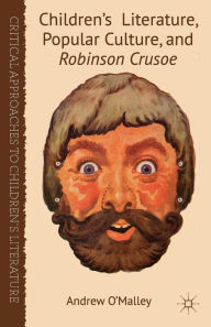 Title: Children's Literature, Popular Culture, and Robinson Crusoe, Author: A. O'Malley