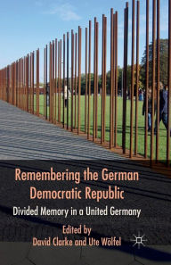 Title: Remembering the German Democratic Republic: Divided Memory in a United Germany, Author: D. Clarke