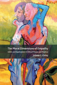 Title: The Moral Dimensions of Empathy: Limits and Applications in Ethical Theory and Practice, Author: J. Oxley