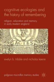 Title: Cognitive Ecologies and the History of Remembering: Religion, Education and Memory in Early Modern England, Author: E. Tribble