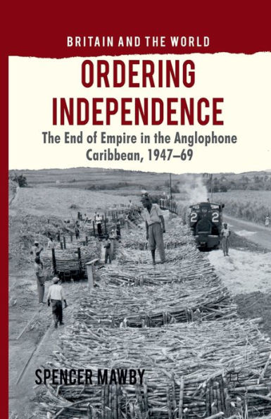 Ordering Independence: The End of Empire in the Anglophone Caribbean, 1947-69