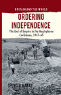 Ordering Independence: The End of Empire in the Anglophone Caribbean, 1947-69