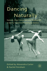 Title: Dancing Naturally: Nature, Neo-Classicism and Modernity in Early Twentieth-Century Dance, Author: A. Carter