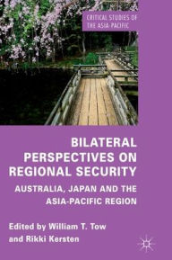 Title: Bilateral Perspectives on Regional Security: Australia, Japan and the Asia-Pacific Region, Author: W. Tow