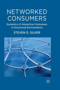 Title: Networked Consumers: Dynamics of Interactive Consumers in Structured Environments, Author: Steven Silver