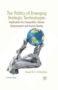 Title: The Politics of Emerging Strategic Technologies: Implications for Geopolitics, Human Enhancement and Human Destiny, Author: Nayef R.F. Al-Rodhan