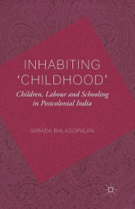Title: Inhabiting 'Childhood': Children, Labour and Schooling in Postcolonial India, Author: S. Balagopalan