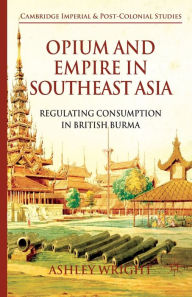 Title: Opium and Empire in Southeast Asia: Regulating Consumption in British Burma, Author: A. Wright