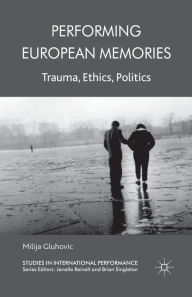 Title: Performing European Memories: Trauma, Ethics, Politics, Author: Milija Gluhovic