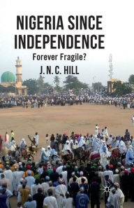 Title: Nigeria Since Independence: Forever Fragile?, Author: J. Hill