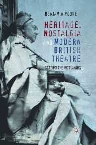 Title: Heritage, Nostalgia and Modern British Theatre: Staging the Victorians, Author: Benjamin Poore