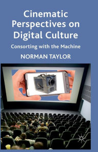 Title: Cinematic Perspectives on Digital Culture: Consorting with the Machine, Author: Norman Taylor