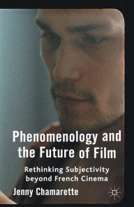 Title: Phenomenology and the Future of Film: Rethinking Subjectivity Beyond French Cinema, Author: J. Chamarette