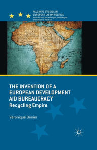 Title: The Invention of a European Development Aid Bureaucracy: Recycling Empire, Author: V. Dimier