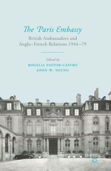 The Paris Embassy: British Ambassadors and Anglo-French Relations 1944-79