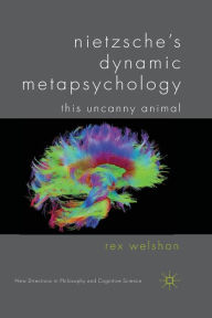 Title: Nietzsche's Dynamic Metapsychology: This Uncanny Animal, Author: R. Welshon