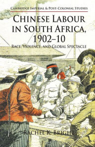 Title: Chinese Labour in South Africa, 1902-10: Race, Violence, and Global Spectacle, Author: R. Bright