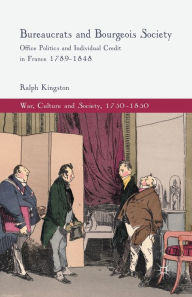 Title: Bureaucrats and Bourgeois Society: Office Politics and Individual Credit in France 1789-1848, Author: R. Kingston