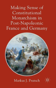 Title: Making Sense of Constitutional Monarchism in Post-Napoleonic France and Germany, Author: M. Prutsch