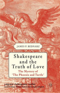 Title: Shakespeare and the Truth of Love: The Mystery of 'The Phoenix and Turtle', Author: J. Bednarz