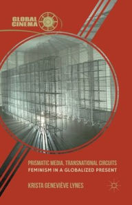 Title: Prismatic Media, Transnational Circuits: Feminism in a Globalized Present, Author: K. Lynes