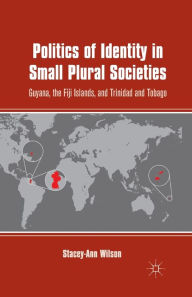 Title: Politics of Identity in Small Plural Societies: Guyana, the Fiji Islands, and Trinidad and Tobago, Author: S. Wilson