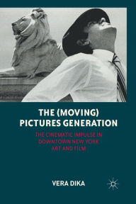 Title: The (Moving) Pictures Generation: The Cinematic Impulse in Downtown New York Art and Film, Author: V. Dika