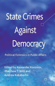 Title: State Crimes Against Democracy: Political Forensics in Public Affairs, Author: A. Kouzmin