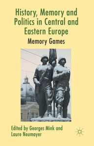 Title: History, Memory and Politics in Central and Eastern Europe: Memory Games, Author: G. Mink