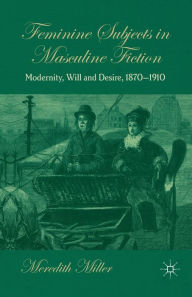 Title: Feminine Subjects in Masculine Fiction: Modernity, Will and Desire, 1870-1910, Author: M. Miller