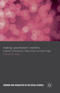 Title: Making 'Postmodern' Mothers: Pregnant Embodiment, Baby Bumps and Body Image, Author: M. Nash