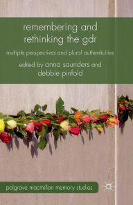 Title: Remembering and Rethinking the GDR: Multiple Perspectives and Plural Authenticities, Author: A. Saunders