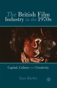 Title: The British Film Industry in the 1970s: Capital, Culture and Creativity, Author: S. Barber