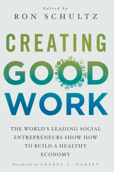 Creating Good Work: The World's Leading Social Entrepreneurs Show How to Build A Healthy Economy