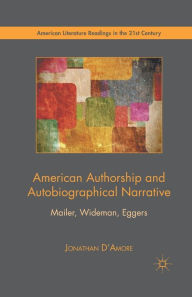 Title: American Authorship and Autobiographical Narrative: Mailer, Wideman, Eggers, Author: Jonathan D'Amore