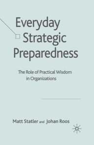 Title: Everyday Strategic Preparedness: The Role of Practical Wisdom in Organizations, Author: M. Statler