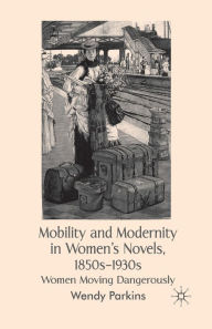 Title: Mobility and Modernity in Women's Novels, 1850s-1930s: Women Moving Dangerously, Author: W. Parkins