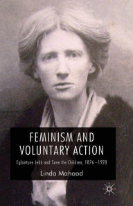 Title: Feminism and Voluntary Action: Eglantyne Jebb and Save the Children, 1876-1928, Author: L. Mahood