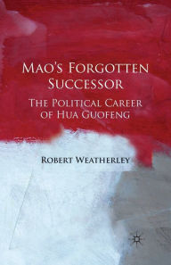 Title: Mao's Forgotten Successor: The Political Career of Hua Guofeng, Author: Robert Weatherley