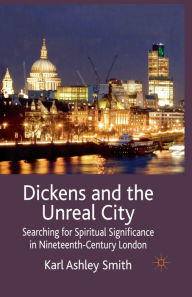 Title: Dickens and the Unreal City: Searching for Spiritual Significance in Nineteenth-Century London, Author: K. Smith