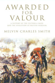 Title: Awarded for Valour: A History of the Victoria Cross and the Evolution of British Heroism, Author: M. Smith