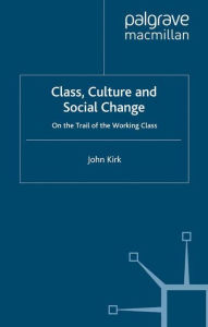 Title: Class, Culture and Social Change: On the Trail of the Working Class, Author: J. Kirk